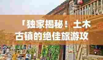 「独家揭秘！土木古镇的绝佳旅游攻略」