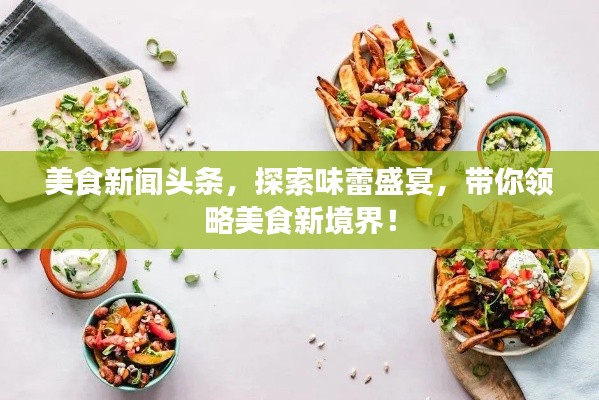 美食新闻头条，探索味蕾盛宴，带你领略美食新境界！