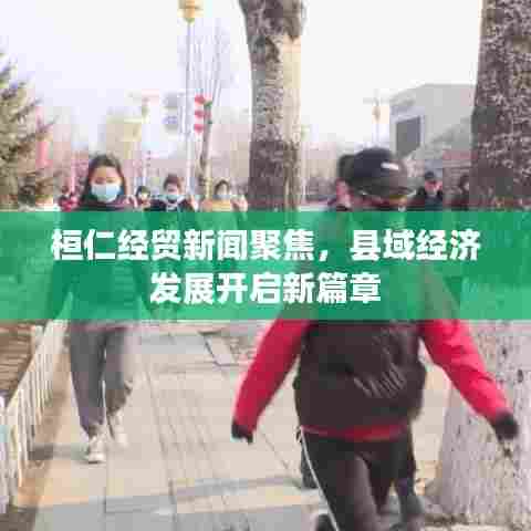 桓仁经贸新闻聚焦，县域经济发展开启新篇章