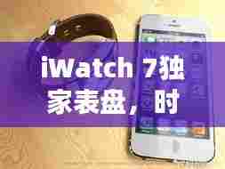 iWatch 7独家表盘，时尚与科技的极致融合，引领智能穿戴新潮流！