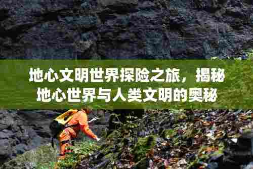 地心文明世界探险之旅，揭秘地心世界与人类文明的奥秘