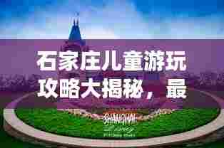 石家庄儿童游玩攻略大揭秘，最新景点推荐与亲子游指南