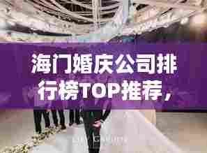 海门婚庆公司排行榜TOP推荐，新人必看的优质选择！