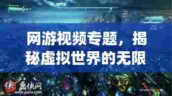 网游视频专题，揭秘虚拟世界的无限魅力探索