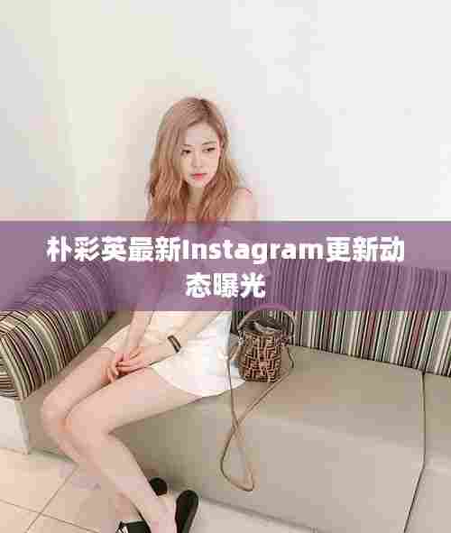 朴彩英最新Instagram更新动态曝光