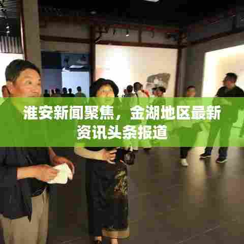 淮安新闻聚焦，金湖地区最新资讯头条报道