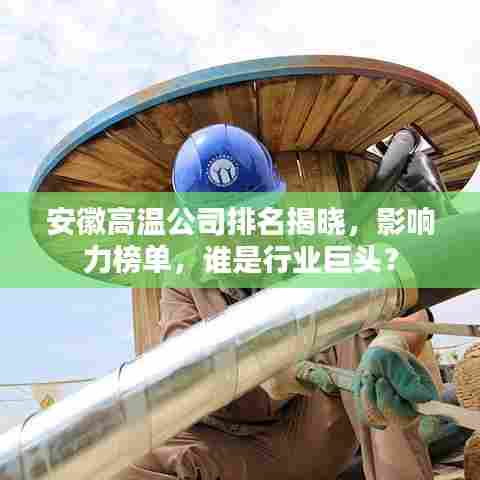 安徽高温公司排名揭晓，影响力榜单，谁是行业巨头？
