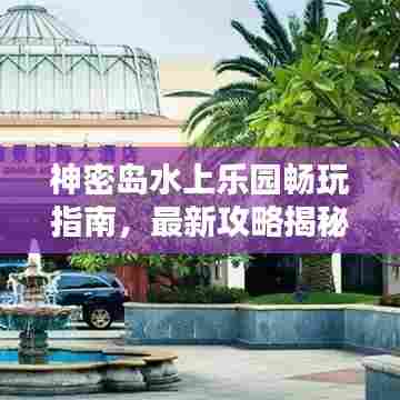 神密岛水上乐园畅玩指南，最新攻略揭秘！