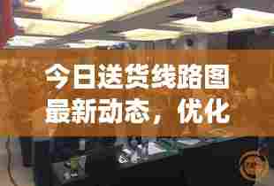 今日送货线路图最新动态，优化物流网络，提升配送效率，助力高效出行！