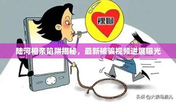 陆河相亲陷阱揭秘，最新被骗视频进展曝光