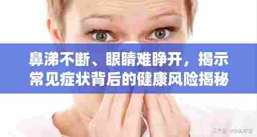 鼻涕不断、眼睛难睁开，揭示常见症状背后的健康风险揭秘