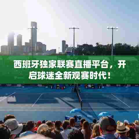 西班牙独家联赛直播平台，开启球迷全新观赛时代！