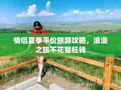 情侣夏季平价旅游攻略，浪漫之旅不花冤枉钱