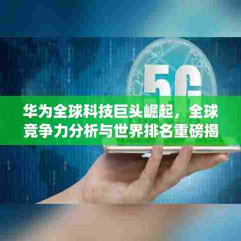 华为全球科技巨头崛起，全球竞争力分析与世界排名重磅揭晓