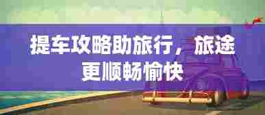 提车攻略助旅行，旅途更顺畅愉快