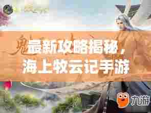最新攻略揭秘，海上牧云记手游探险之旅