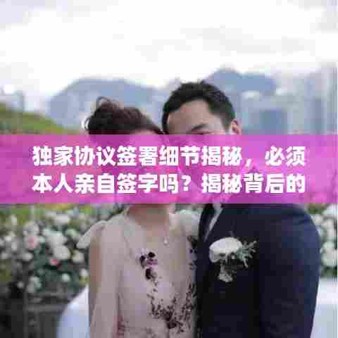 独家协议签署细节揭秘，必须本人亲自签字吗？揭秘背后的真相！