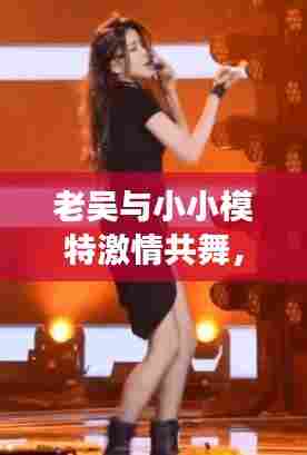 老吴与小小模特激情共舞，最新录播展现时尚魅力瞬间