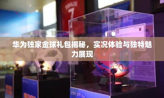 华为独家金球礼包揭秘，实况体验与独特魅力展现