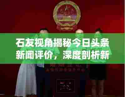 石友视角揭秘今日头条新闻评价，深度剖析新闻背后的真相！