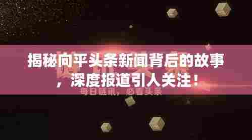 揭秘向平头条新闻背后的故事，深度报道引人关注！