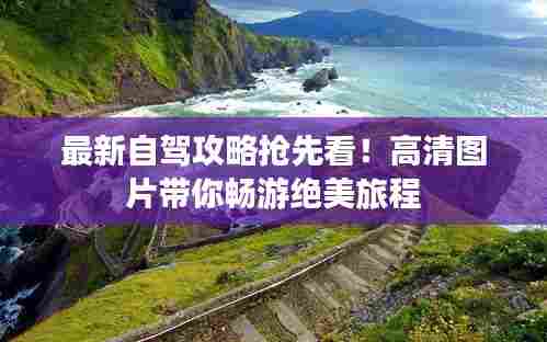 最新自驾攻略抢先看！高清图片带你畅游绝美旅程
