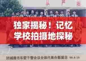 独家揭秘！记忆学校拍摄地探秘，青春岁月的痕迹在这里留下印记