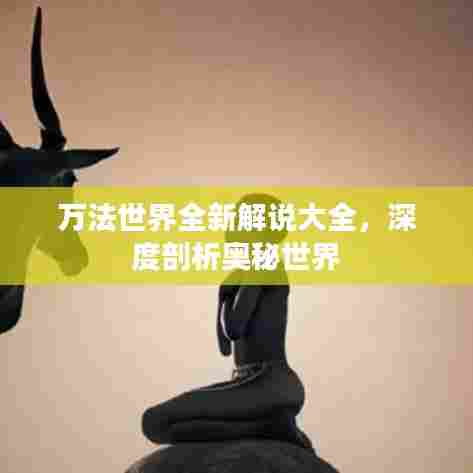 万法世界全新解说大全，深度剖析奥秘世界