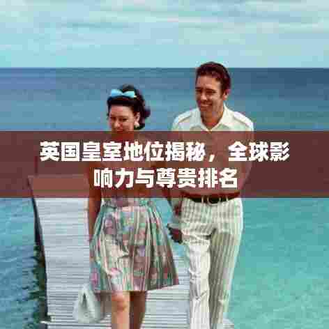 英国皇室地位揭秘，全球影响力与尊贵排名