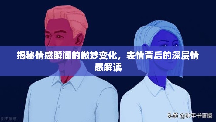 揭秘情感瞬间的微妙变化，表情背后的深层情感解读