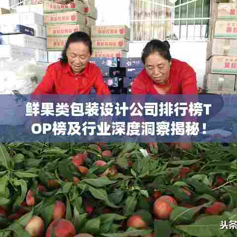 鲜果类包装设计公司排行榜TOP榜及行业深度洞察揭秘！