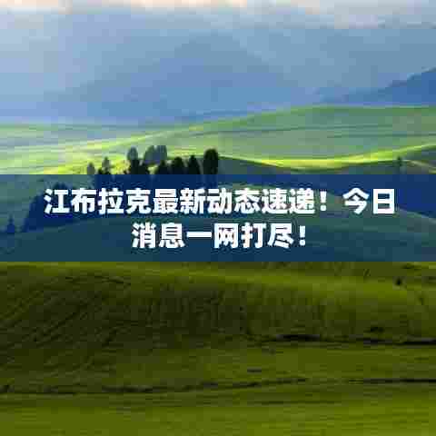 江布拉克最新动态速递！今日消息一网打尽！