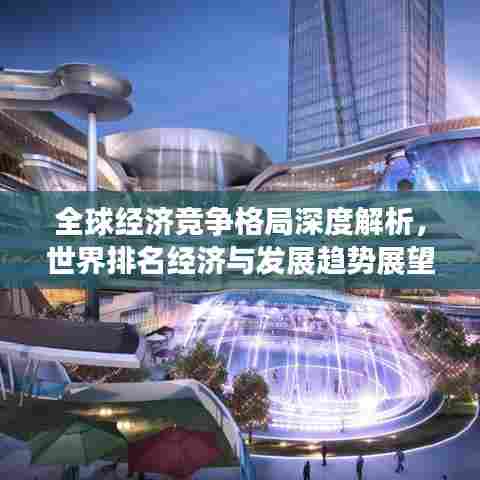 全球经济竞争格局深度解析，世界排名经济与发展趋势展望