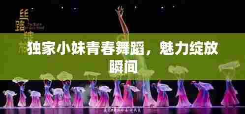 独家小妹青春舞蹈，魅力绽放瞬间