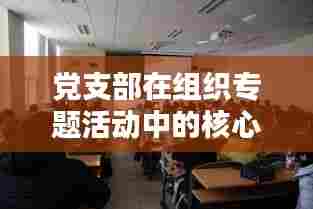 党支部在组织专题活动中的核心作用与实践探索