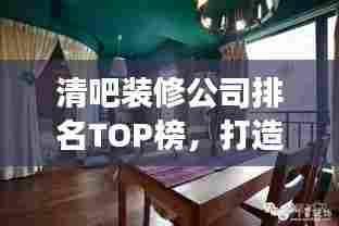 清吧装修公司排名TOP榜，打造独具魅力休闲空间的明智之选