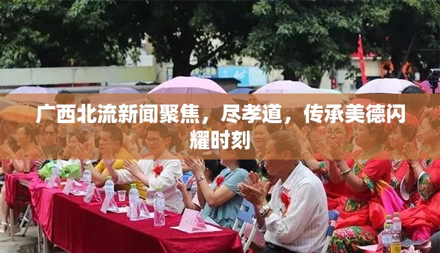 广西北流新闻聚焦，尽孝道，传承美德闪耀时刻