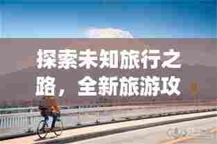 探索未知旅行之路，全新旅游攻略指南助你畅游天下！