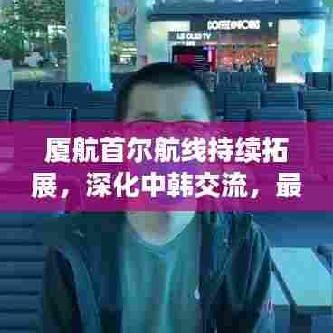 厦航首尔航线持续拓展，深化中韩交流，最新新闻头条