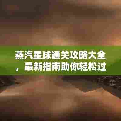 蒸汽星球通关攻略大全，最新指南助你轻松过关！