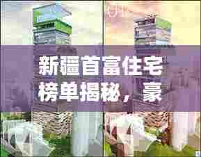 新疆首富住宅榜单揭秘，豪华府邸上榜前十名