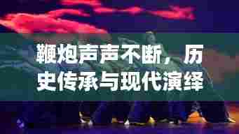 鞭炮声声不断，历史传承与现代演绎的交响
