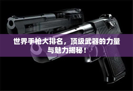 世界手枪大排名，顶级武器的力量与魅力揭秘！