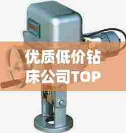 优质低价钻床公司TOP排名，选购首选！