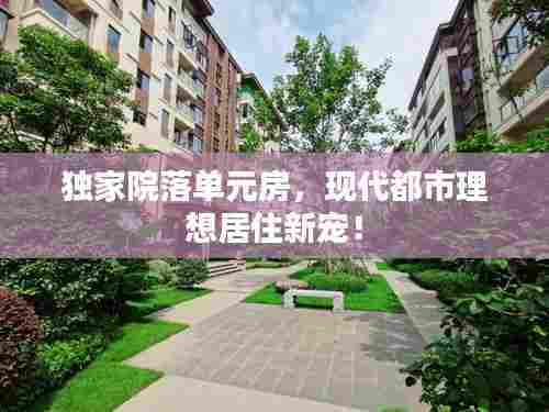 独家院落单元房，现代都市理想居住新宠！