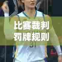 比赛裁判罚牌规则详解，最新更新概览