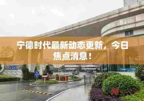 宁德时代最新动态更新，今日焦点消息！