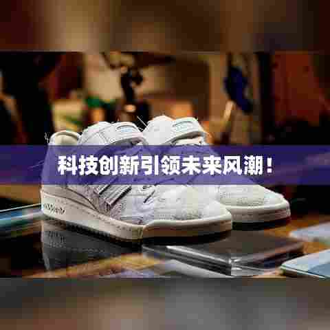 科技创新引领未来风潮！