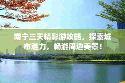 南宁三天精彩游攻略，探索城市魅力，畅游周边美景！