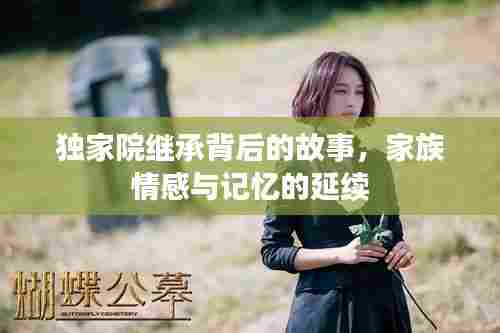 独家院继承背后的故事，家族情感与记忆的延续